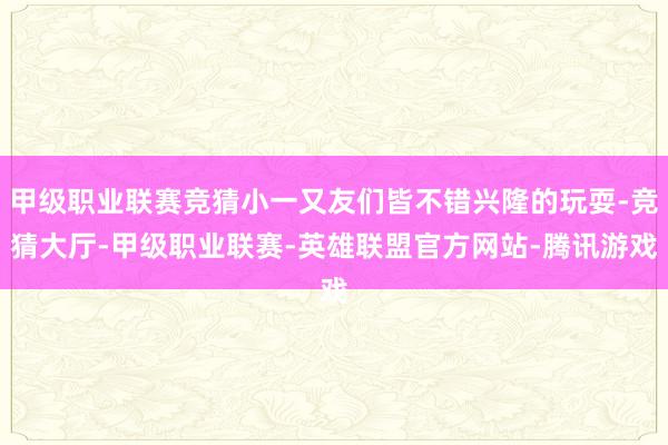 甲级职业联赛竞猜小一又友们皆不错兴隆的玩耍-竞猜大厅-甲级职业联赛-英雄联盟官方网站-腾讯游戏