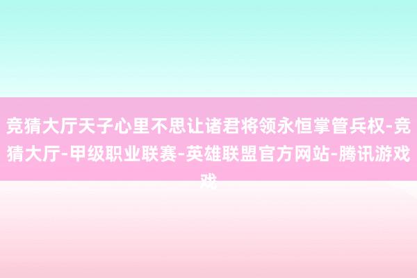 竞猜大厅天子心里不思让诸君将领永恒掌管兵权-竞猜大厅-甲级职业联赛-英雄联盟官方网站-腾讯游戏