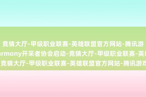 竞猜大厅-甲级职业联赛-英雄联盟官方网站-腾讯游戏首批30家OpenHarmony开采者协会启动-竞猜大厅-甲级职业联赛-英雄联盟官方网站-腾讯游戏