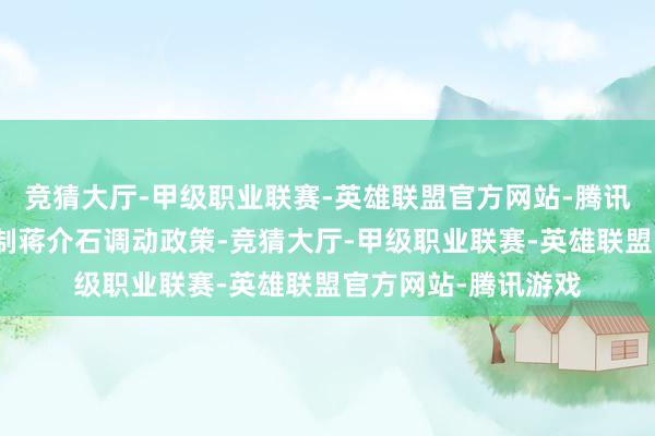 竞猜大厅-甲级职业联赛-英雄联盟官方网站-腾讯游戏决定以武力抑制蒋介石调动政策-竞猜大厅-甲级职业联赛-英雄联盟官方网站-腾讯游戏