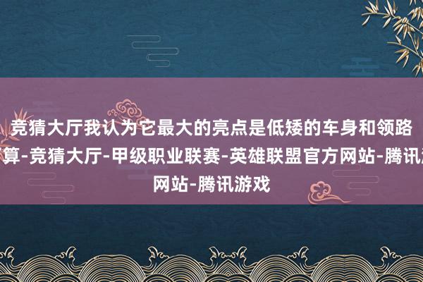 竞猜大厅我认为它最大的亮点是低矮的车身和领路的打算-竞猜大厅-甲级职业联赛-英雄联盟官方网站-腾讯游戏