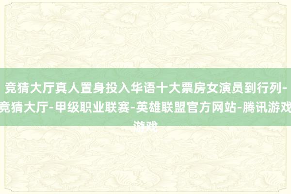 竞猜大厅真人置身投入华语十大票房女演员到行列-竞猜大厅-甲级职业联赛-英雄联盟官方网站-腾讯游戏