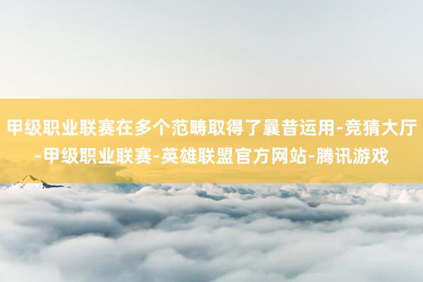 甲级职业联赛在多个范畴取得了曩昔运用-竞猜大厅-甲级职业联赛-英雄联盟官方网站-腾讯游戏