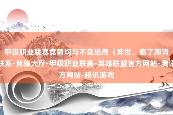 甲级职业联赛竞猜均与不良结局（弃世、临了期肾病）联系-竞猜大厅-甲级职业联赛-英雄联盟官方网站-腾讯游戏