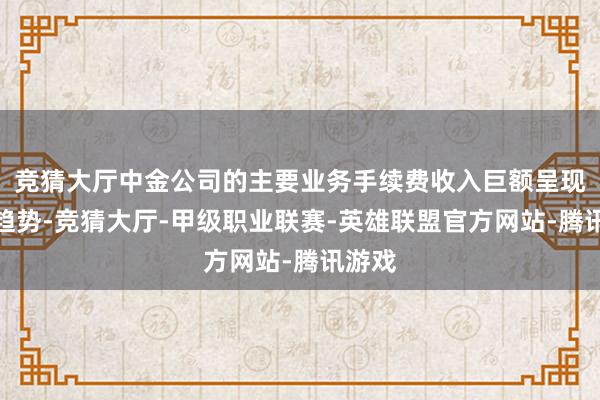 竞猜大厅中金公司的主要业务手续费收入巨额呈现下滑趋势-竞猜大厅-甲级职业联赛-英雄联盟官方网站-腾讯游戏