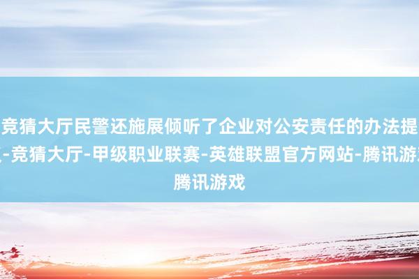 竞猜大厅民警还施展倾听了企业对公安责任的办法提议-竞猜大厅-甲级职业联赛-英雄联盟官方网站-腾讯游戏