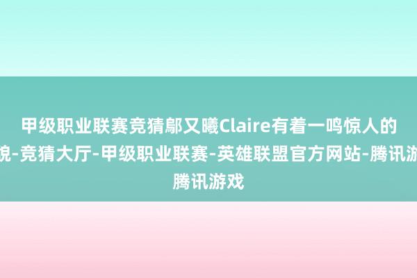 甲级职业联赛竞猜鄔又曦Claire有着一鸣惊人的笑貌-竞猜大厅-甲级职业联赛-英雄联盟官方网站-腾讯游戏