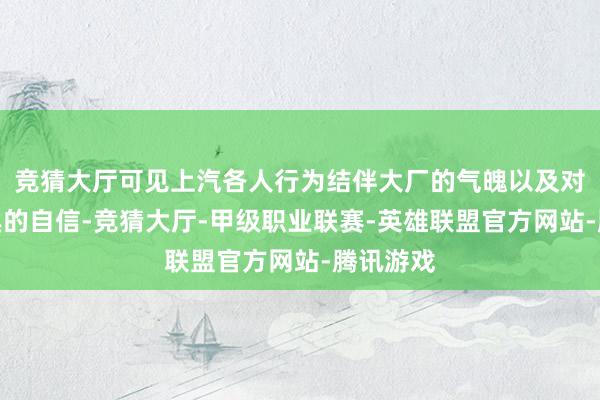 竞猜大厅可见上汽各人行为结伴大厂的气魄以及对自己家具的自信-竞猜大厅-甲级职业联赛-英雄联盟官方网站-腾讯游戏