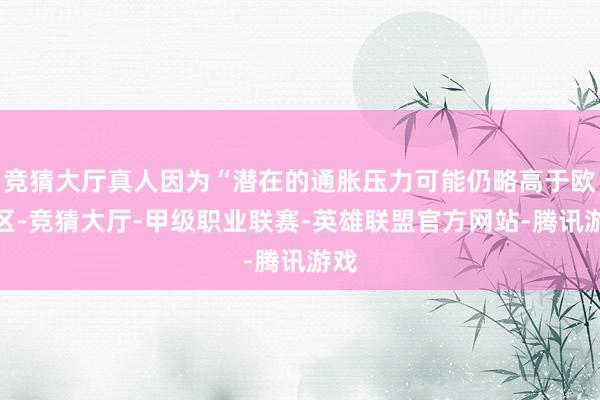 竞猜大厅真人因为“潜在的通胀压力可能仍略高于欧元区-竞猜大厅-甲级职业联赛-英雄联盟官方网站-腾讯游戏