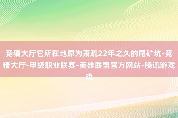 竞猜大厅它所在地原为萧疏22年之久的尾矿坑-竞猜大厅-甲级职业联赛-英雄联盟官方网站-腾讯游戏