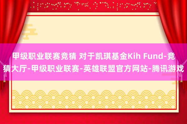 甲级职业联赛竞猜 对于凯琪基金Kih Fund-竞猜大厅-甲级职业联赛-英雄联盟官方网站-腾讯游戏