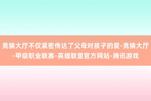 竞猜大厅不仅紧密传达了父母对孩子的爱-竞猜大厅-甲级职业联赛-英雄联盟官方网站-腾讯游戏