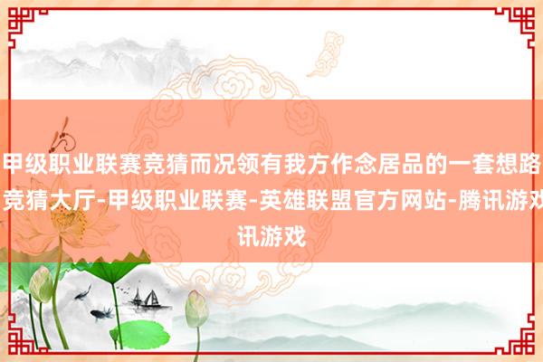 甲级职业联赛竞猜而况领有我方作念居品的一套想路-竞猜大厅-甲级职业联赛-英雄联盟官方网站-腾讯游戏