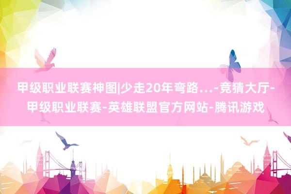 甲级职业联赛神图|少走20年弯路…-竞猜大厅-甲级职业联赛-英雄联盟官方网站-腾讯游戏