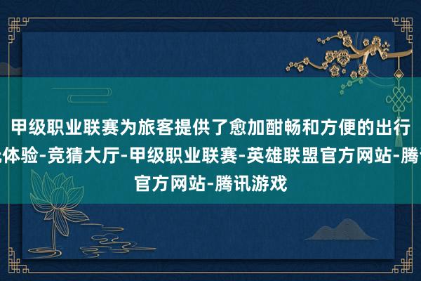 甲级职业联赛为旅客提供了愈加酣畅和方便的出行与游玩体验-竞猜大厅-甲级职业联赛-英雄联盟官方网站-腾讯游戏