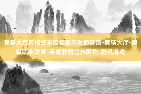 竞猜大厅可惜终末因档期不对而辞演-竞猜大厅-甲级职业联赛-英雄联盟官方网站-腾讯游戏
