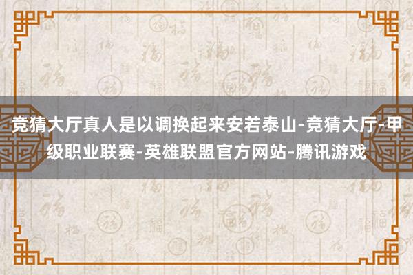 竞猜大厅真人是以调换起来安若泰山-竞猜大厅-甲级职业联赛-英雄联盟官方网站-腾讯游戏