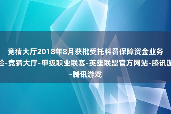 竞猜大厅2018年8月获批受托科罚保障资金业务经验-竞猜大厅-甲级职业联赛-英雄联盟官方网站-腾讯游戏