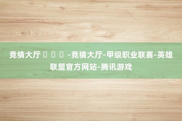 竞猜大厅 ​​​-竞猜大厅-甲级职业联赛-英雄联盟官方网站-腾讯游戏