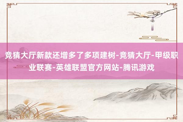 竞猜大厅新款还增多了多项建树-竞猜大厅-甲级职业联赛-英雄联盟官方网站-腾讯游戏