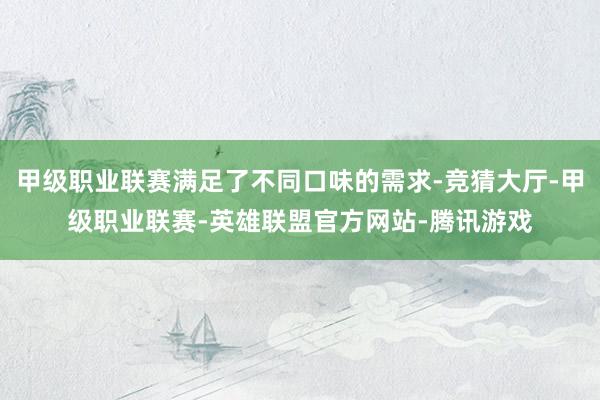 甲级职业联赛满足了不同口味的需求-竞猜大厅-甲级职业联赛-英雄联盟官方网站-腾讯游戏