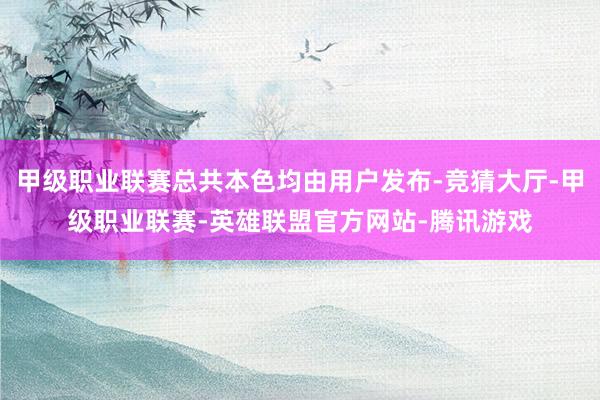 甲级职业联赛总共本色均由用户发布-竞猜大厅-甲级职业联赛-英雄联盟官方网站-腾讯游戏