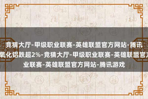 竞猜大厅-甲级职业联赛-英雄联盟官方网站-腾讯游戏集运欧线、氧化铝跌超2%-竞猜大厅-甲级职业联赛-英雄联盟官方网站-腾讯游戏