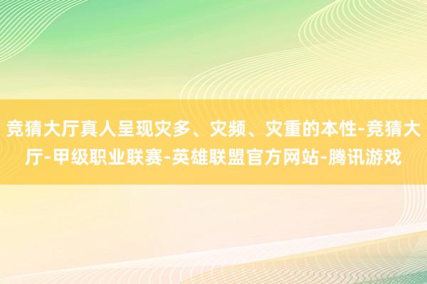 竞猜大厅真人呈现灾多、灾频、灾重的本性-竞猜大厅-甲级职业联赛-英雄联盟官方网站-腾讯游戏