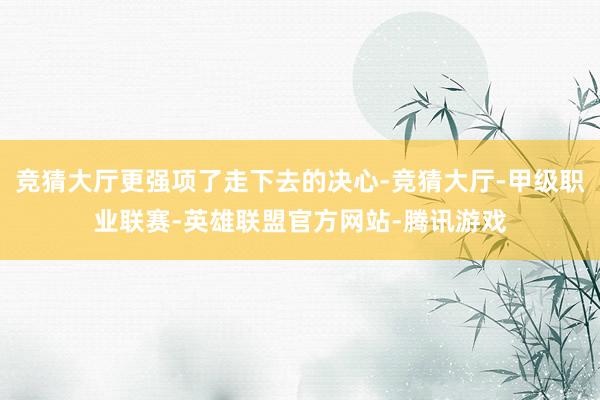 竞猜大厅更强项了走下去的决心-竞猜大厅-甲级职业联赛-英雄联盟官方网站-腾讯游戏
