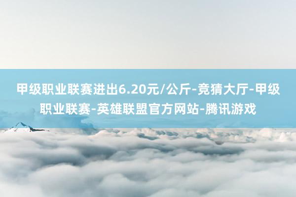 甲级职业联赛进出6.20元/公斤-竞猜大厅-甲级职业联赛-英雄联盟官方网站-腾讯游戏