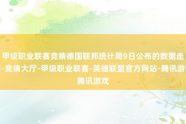 甲级职业联赛竞猜德国联邦统计局9日公布的数据走漏-竞猜大厅-甲级职业联赛-英雄联盟官方网站-腾讯游戏