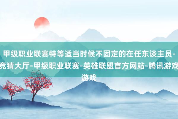 甲级职业联赛特等适当时候不固定的在任东谈主员-竞猜大厅-甲级职业联赛-英雄联盟官方网站-腾讯游戏