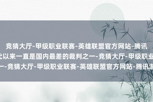 竞猜大厅-甲级职业联赛-英雄联盟官方网站-腾讯游戏奥利弗很长一段时代以来一直是国内最差的裁判之一-竞猜大厅-甲级职业联赛-英雄联盟官方网站-腾讯游戏