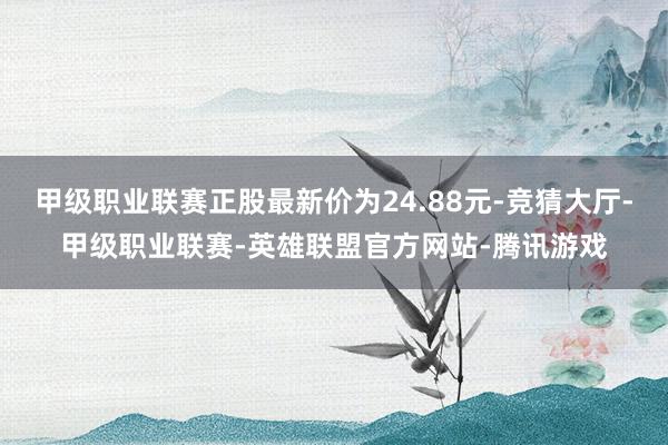 甲级职业联赛正股最新价为24.88元-竞猜大厅-甲级职业联赛-英雄联盟官方网站-腾讯游戏