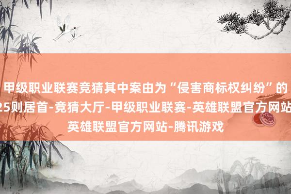 甲级职业联赛竞猜其中案由为“侵害商标权纠纷”的公告以3125则居首-竞猜大厅-甲级职业联赛-英雄联盟官方网站-腾讯游戏