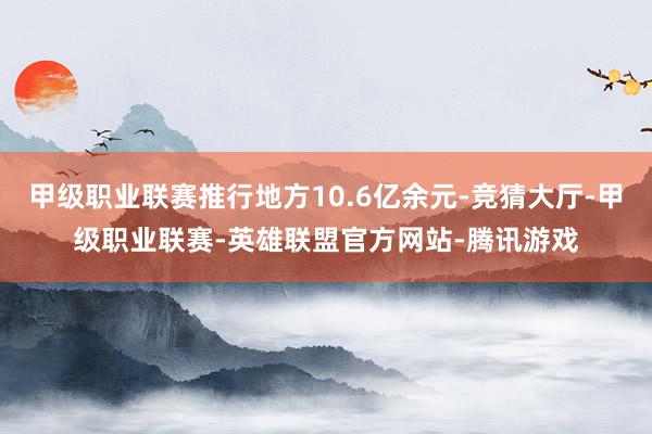 甲级职业联赛推行地方10.6亿余元-竞猜大厅-甲级职业联赛-英雄联盟官方网站-腾讯游戏