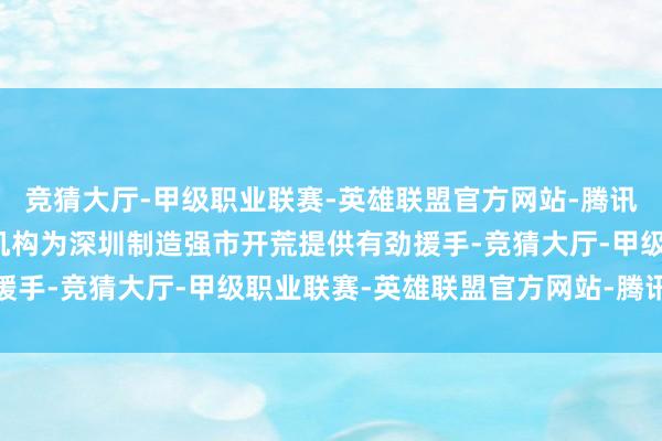 竞猜大厅-甲级职业联赛-英雄联盟官方网站-腾讯游戏推进辖内银行保障机构为深圳制造强市开荒提供有劲援手-竞猜大厅-甲级职业联赛-英雄联盟官方网站-腾讯游戏