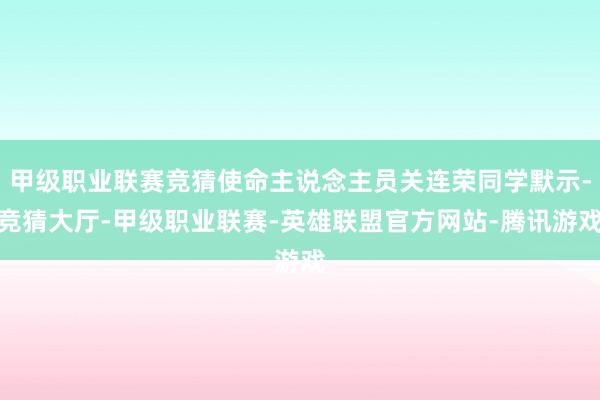 甲级职业联赛竞猜使命主说念主员关连荣同学默示-竞猜大厅-甲级职业联赛-英雄联盟官方网站-腾讯游戏