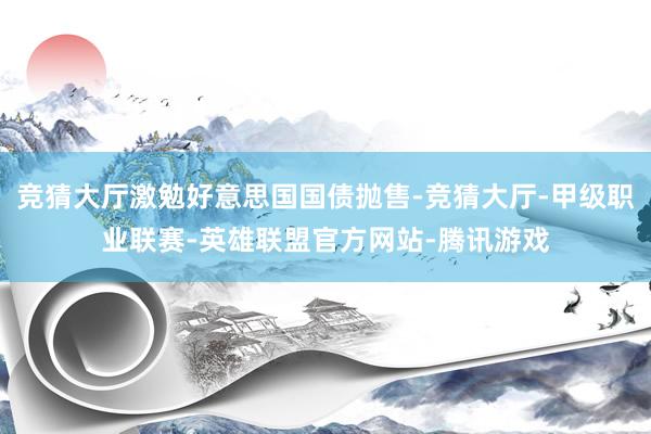 竞猜大厅激勉好意思国国债抛售-竞猜大厅-甲级职业联赛-英雄联盟官方网站-腾讯游戏