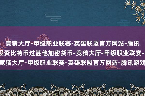 竞猜大厅-甲级职业联赛-英雄联盟官方网站-腾讯游戏该公司正在有计划投资比特币过甚他加密货币-竞猜大厅-甲级职业联赛-英雄联盟官方网站-腾讯游戏