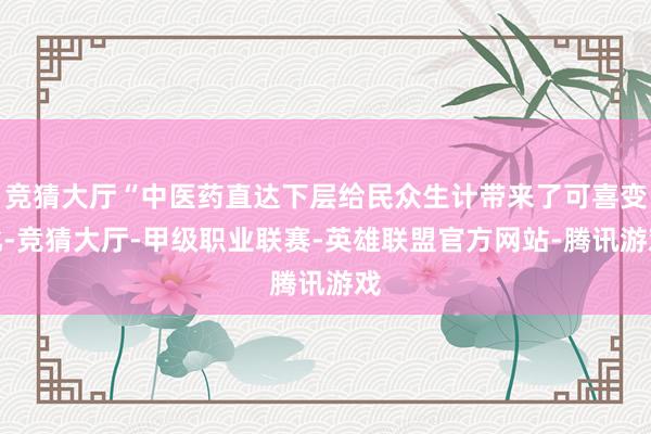 竞猜大厅“中医药直达下层给民众生计带来了可喜变化-竞猜大厅-甲级职业联赛-英雄联盟官方网站-腾讯游戏