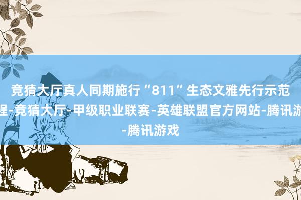 竞猜大厅真人同期施行“811”生态文雅先行示范工程-竞猜大厅-甲级职业联赛-英雄联盟官方网站-腾讯游戏