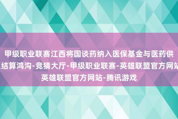甲级职业联赛江西将国谈药纳入医保基金与医药供货企业径直结算鸿沟-竞猜大厅-甲级职业联赛-英雄联盟官方网站-腾讯游戏