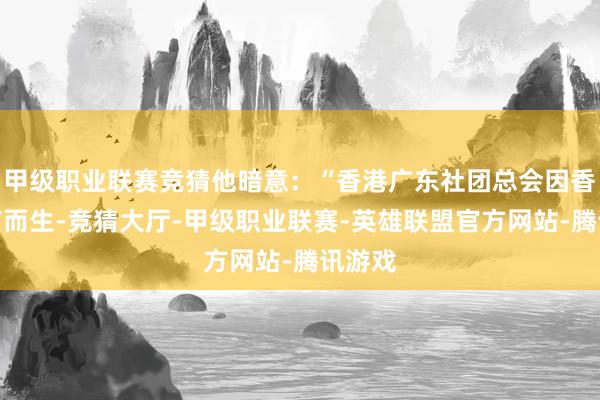 甲级职业联赛竞猜他暗意：“香港广东社团总会因香港回首而生-竞猜大厅-甲级职业联赛-英雄联盟官方网站-腾讯游戏