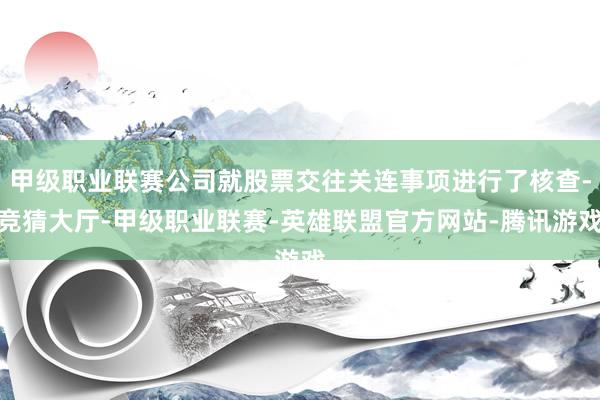 甲级职业联赛公司就股票交往关连事项进行了核查-竞猜大厅-甲级职业联赛-英雄联盟官方网站-腾讯游戏