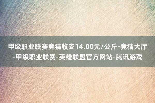 甲级职业联赛竞猜收支14.00元/公斤-竞猜大厅-甲级职业联赛-英雄联盟官方网站-腾讯游戏