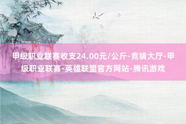 甲级职业联赛收支24.00元/公斤-竞猜大厅-甲级职业联赛-英雄联盟官方网站-腾讯游戏