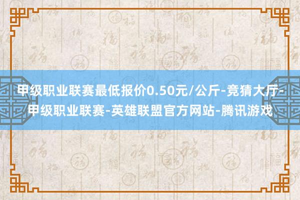 甲级职业联赛最低报价0.50元/公斤-竞猜大厅-甲级职业联赛-英雄联盟官方网站-腾讯游戏