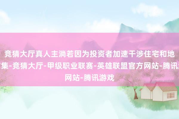 竞猜大厅真人主淌若因为投资者加速干涉住宅和地皮市集-竞猜大厅-甲级职业联赛-英雄联盟官方网站-腾讯游戏
