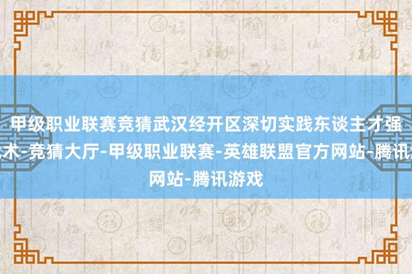 甲级职业联赛竞猜武汉经开区深切实践东谈主才强区战术-竞猜大厅-甲级职业联赛-英雄联盟官方网站-腾讯游戏